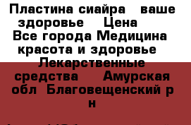 Пластина сиайра - ваше здоровье. › Цена ­ 1 - Все города Медицина, красота и здоровье » Лекарственные средства   . Амурская обл.,Благовещенский р-н